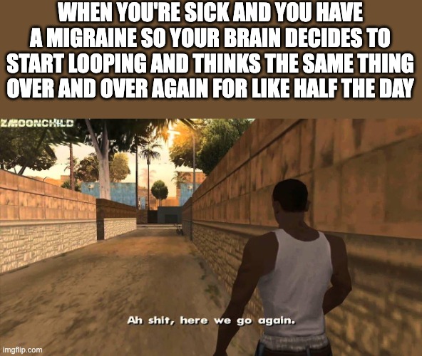 *relatable | WHEN YOU'RE SICK AND YOU HAVE A MIGRAINE SO YOUR BRAIN DECIDES TO START LOOPING AND THINKS THE SAME THING OVER AND OVER AGAIN FOR LIKE HALF THE DAY | image tagged in here we go again,relatable,memes,funny,sickness | made w/ Imgflip meme maker