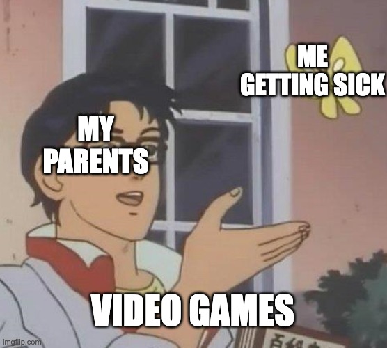 Is This A Pigeon Meme | ME GETTING SICK; MY PARENTS; VIDEO GAMES | image tagged in memes,is this a pigeon | made w/ Imgflip meme maker