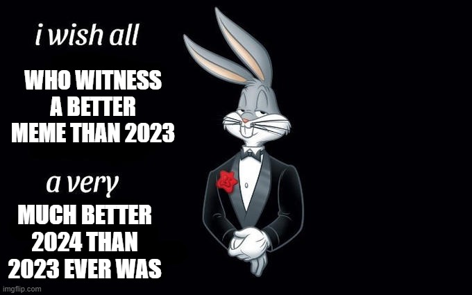 God hopefully 2024 ends up at least one week more stress free than this year ever was | WHO WITNESS A BETTER MEME THAN 2023; MUCH BETTER
2024 THAN
2023 EVER WAS | image tagged in i wish all the x a very pleasant evening,memes,bugs bunny,relatable,2023 sucked,2024 | made w/ Imgflip meme maker