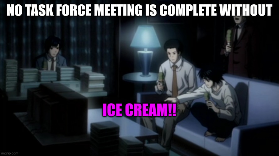 Task force meeting | NO TASK FORCE MEETING IS COMPLETE WITHOUT; ICE CREAM!! | image tagged in death note | made w/ Imgflip meme maker