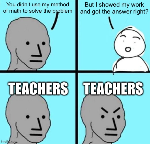 Angry npc wojak | But I showed my work and got the answer right? You didn’t use my method of math to solve the problem; TEACHERS; TEACHERS | image tagged in angry npc wojak | made w/ Imgflip meme maker