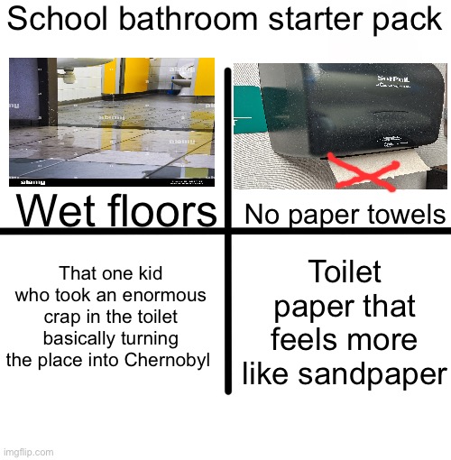 Blank Starter Pack Meme | School bathroom starter pack; Wet floors; No paper towels; Toilet paper that feels more like sandpaper; That one kid who took an enormous crap in the toilet basically turning the place into Chernobyl | image tagged in memes,blank starter pack | made w/ Imgflip meme maker