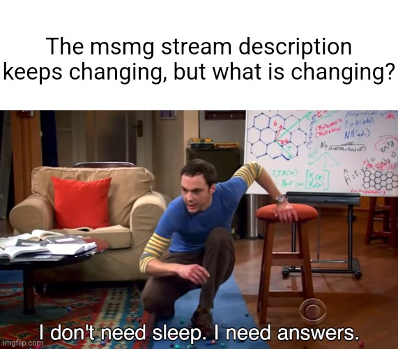 I Don't Need Sleep. I Need Answers | The msmg stream description keeps changing, but what is changing? | image tagged in i don't need sleep i need answers | made w/ Imgflip meme maker