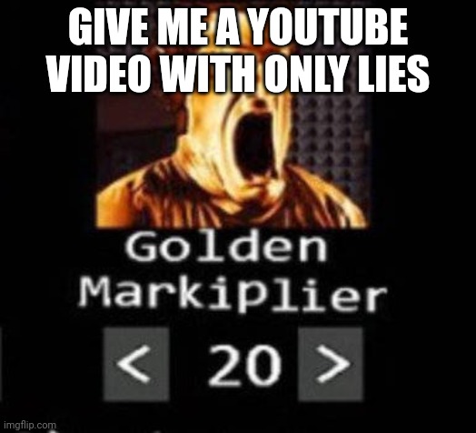 Golden Markiplier | GIVE ME A YOUTUBE VIDEO WITH ONLY LIES | image tagged in golden markiplier | made w/ Imgflip meme maker