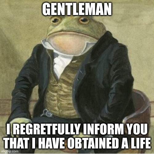 Formal frog | GENTLEMAN; I REGRETFULLY INFORM YOU THAT I HAVE OBTAINED A LIFE | image tagged in formal frog | made w/ Imgflip meme maker