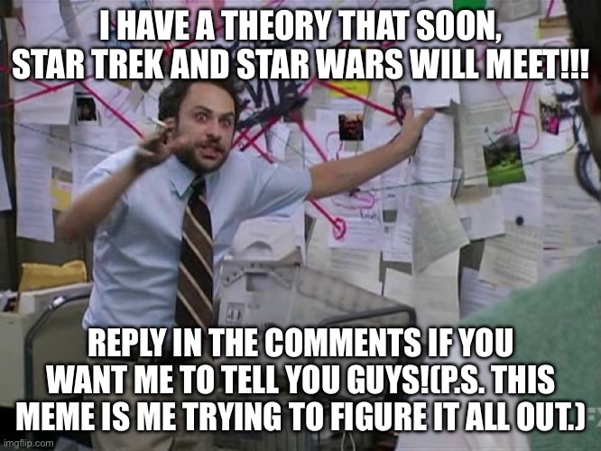Charlie Conspiracy (Always Sunny in Philidelphia) | I HAVE A THEORY THAT SOON, STAR TREK AND STAR WARS WILL MEET!!! REPLY IN THE COMMENTS IF YOU WANT ME TO TELL YOU GUYS!(P.S. THIS MEME IS ME TRYING TO FIGURE IT ALL OUT.) | image tagged in charlie conspiracy always sunny in philidelphia,theory,star wars,star trek | made w/ Imgflip meme maker