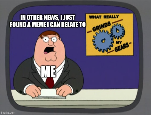 IN OTHER NEWS, I JUST FOUND A MEME I CAN RELATE TO ME | image tagged in memes,peter griffin news | made w/ Imgflip meme maker