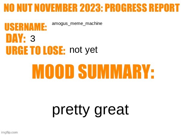 progress report | amogus_meme_machine; 3; not yet; pretty great | image tagged in no nut november 2023 progress report | made w/ Imgflip meme maker
