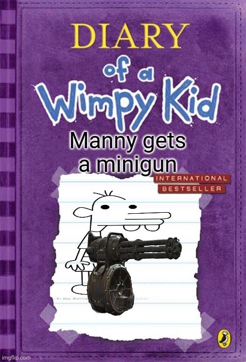 Diary of a Wimpy Kid Cover Template | Manny gets a minigun | image tagged in diary of a wimpy kid cover template | made w/ Imgflip meme maker