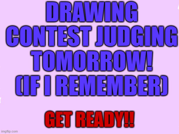 Drawing contest judging tomorrow, are you ready? (Link in comments) | DRAWING CONTEST JUDGING TOMORROW! (IF I REMEMBER); GET READY!! | image tagged in drawing,tag,ha ha tags go brr,tags,why are you reading the tags,you have been eternally cursed for reading the tags | made w/ Imgflip meme maker
