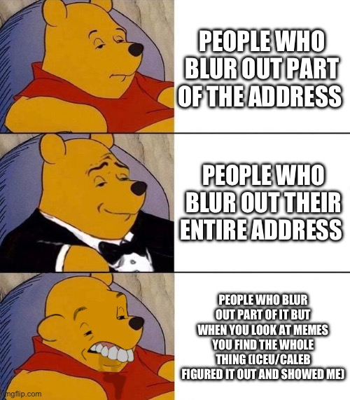 Best,Better, Blurst | PEOPLE WHO BLUR OUT PART OF THE ADDRESS; PEOPLE WHO BLUR OUT THEIR ENTIRE ADDRESS; PEOPLE WHO BLUR OUT PART OF IT BUT WHEN YOU LOOK AT MEMES YOU FIND THE WHOLE THING (ICEU/CALEB FIGURED IT OUT AND SHOWED ME) | image tagged in best better blurst | made w/ Imgflip meme maker