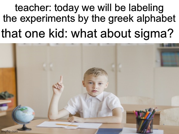 hello sigmas | teacher: today we will be labeling the experiments by the greek alphabet; that one kid: what about sigma? | image tagged in memes,that one kid | made w/ Imgflip meme maker