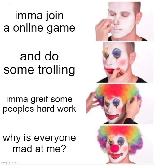 Im funny guys trust me. | imma join a online game; and do some trolling; imma greif some peoples hard work; why is everyone mad at me? | image tagged in memes,clown applying makeup | made w/ Imgflip meme maker