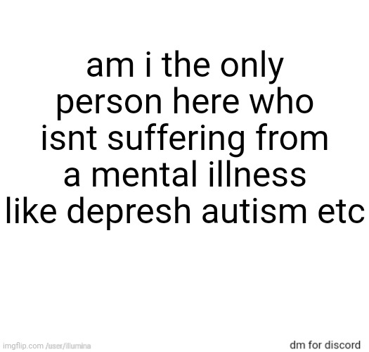 am i the only person here who isnt suffering from a mental illness like depresh autism etc | made w/ Imgflip meme maker