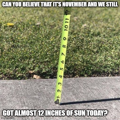 meme by Brad we got 12 inches of sun today | CAN YOU BELIEVE THAT IT'S NOVEMBER AND WE STILL; GOT ALMOST 12 INCHES OF SUN TODAY? | image tagged in weather | made w/ Imgflip meme maker