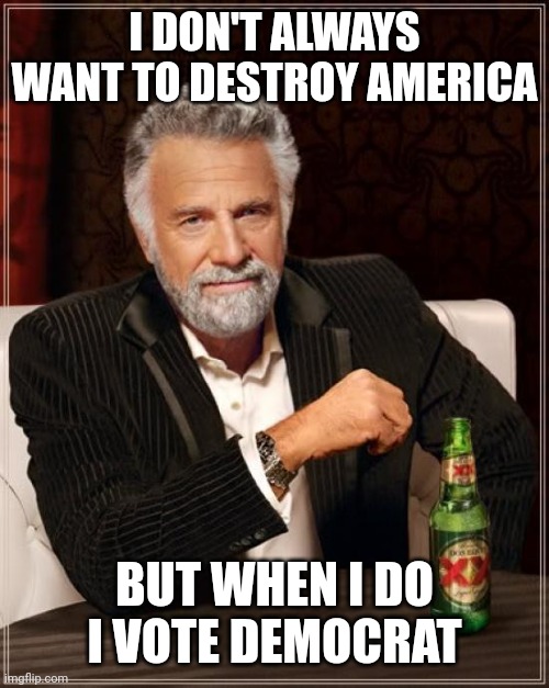 The Most Interesting Man In The World Meme | I DON'T ALWAYS WANT TO DESTROY AMERICA BUT WHEN I DO I VOTE DEMOCRAT | image tagged in memes,the most interesting man in the world | made w/ Imgflip meme maker