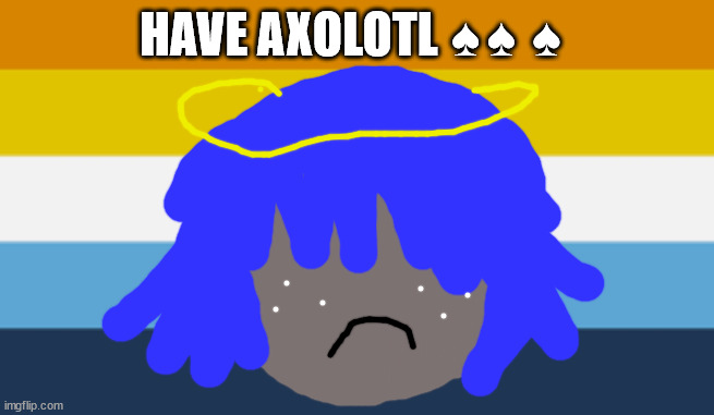Axolotl | HAVE AXOLOTL ♠♠ ♠ | made w/ Imgflip meme maker