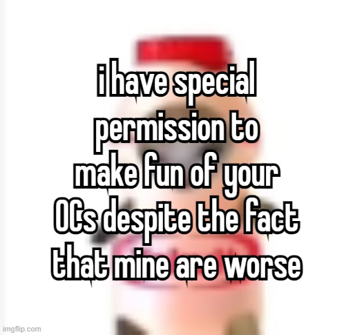 yippee | i have special permission to make fun of your OCs despite the fact that mine are worse; i have special permission to make fun of your OCs despite the fact that mine are worse | made w/ Imgflip meme maker