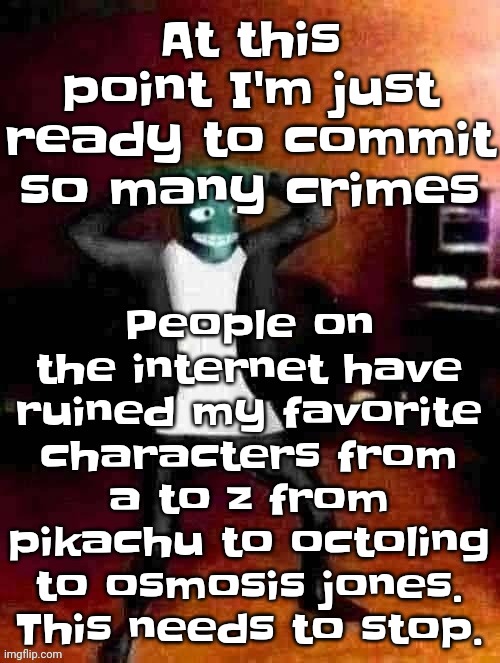 Comment "save us" if you want me to make an analog horror showing us how traumatized all characters are | People on the internet have ruined my favorite characters from a to z from pikachu to octoling to osmosis jones. This needs to stop. At this point I'm just ready to commit so many crimes | image tagged in osmosis jones wtf happened | made w/ Imgflip meme maker