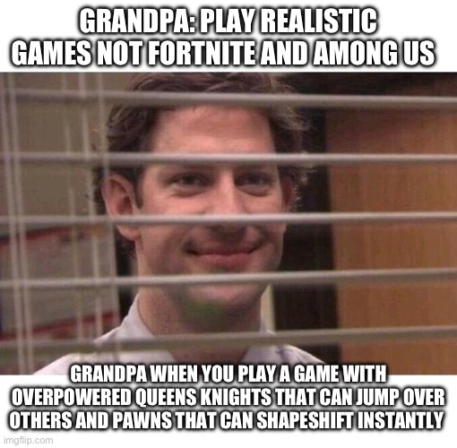 Jim Office Blinds | GRANDPA: PLAY REALISTIC GAMES NOT FORTNITE AND AMONG US; GRANDPA WHEN YOU PLAY A GAME WITH OVERPOWERED QUEENS KNIGHTS THAT CAN JUMP OVER OTHERS AND PAWNS THAT CAN SHAPE SHIFT INSTANTLY | image tagged in jim office blinds | made w/ Imgflip meme maker