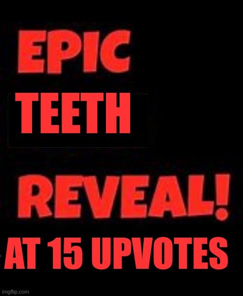 Epic Face Reveal | TEETH; AT 15 UPVOTES | image tagged in epic teeth reveal | made w/ Imgflip meme maker