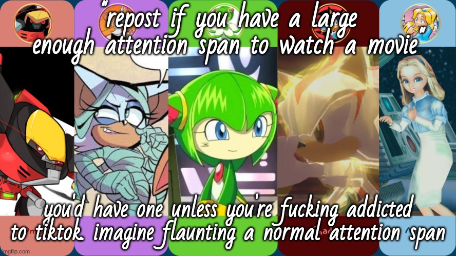 or yt shorts and reels etc | "repost if you have a large enough attention span to watch a movie"; you'd have one unless you're fucking addicted to tiktok. imagine flaunting a normal attention span | image tagged in drm/maria's improvised temp fixed | made w/ Imgflip meme maker