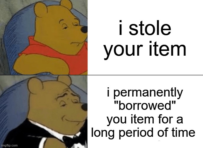 Tuxedo Winnie The Pooh Meme | i stole your item; i permanently "borrowed" you item for a long period of time | image tagged in memes,tuxedo winnie the pooh | made w/ Imgflip meme maker