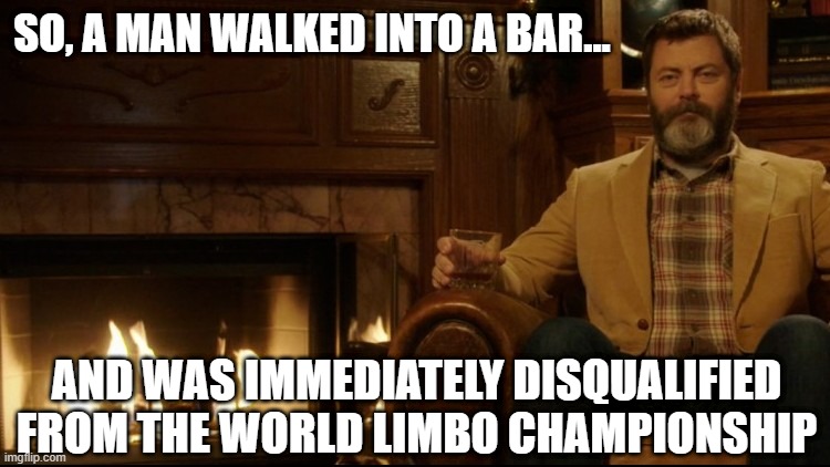 Walk into a Bar... | SO, A MAN WALKED INTO A BAR... AND WAS IMMEDIATELY DISQUALIFIED FROM THE WORLD LIMBO CHAMPIONSHIP | image tagged in ron swanson dad jokes 2 | made w/ Imgflip meme maker