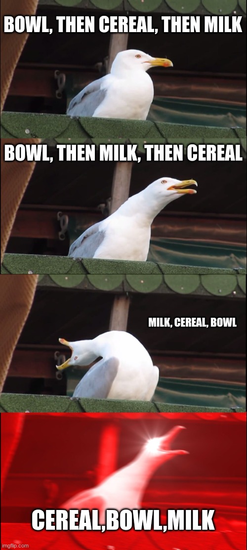 cereal, the wrong way | BOWL, THEN CEREAL, THEN MILK; BOWL, THEN MILK, THEN CEREAL; MILK, CEREAL, BOWL; CEREAL,BOWL,MILK | image tagged in memes,inhaling seagull | made w/ Imgflip meme maker