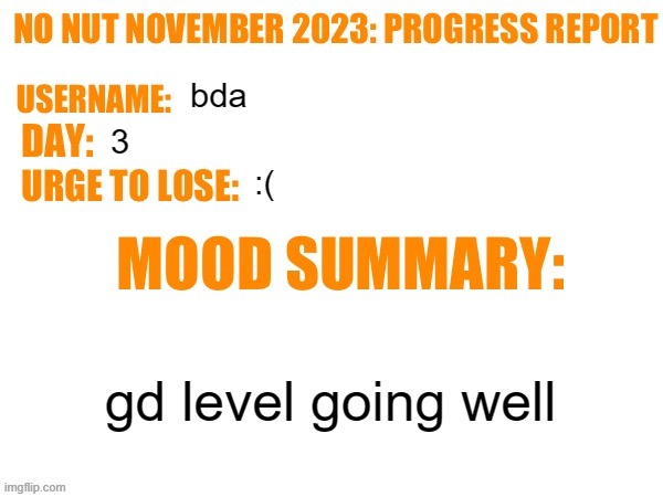 imma just use this as a announcement temp | bda; 3; :(; gd level going well | image tagged in no nut november 2023 progress report | made w/ Imgflip meme maker