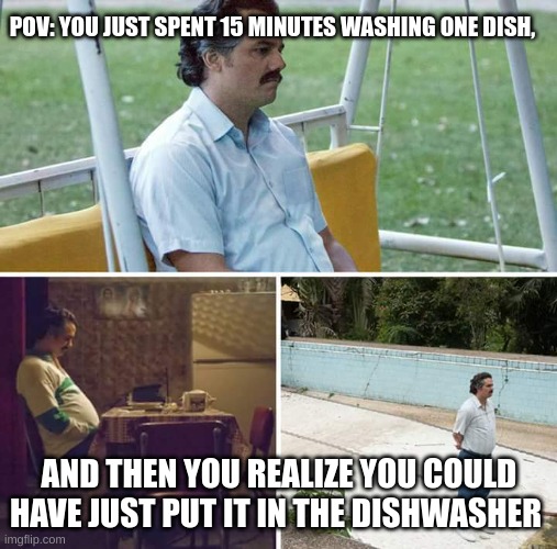 why, just why | POV: YOU JUST SPENT 15 MINUTES WASHING ONE DISH, AND THEN YOU REALIZE YOU COULD HAVE JUST PUT IT IN THE DISHWASHER | image tagged in memes,sad pablo escobar,dishwasher,washing dishes | made w/ Imgflip meme maker