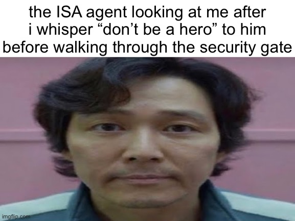 real | the ISA agent looking at me after i whisper “don’t be a hero” to him before walking through the security gate | image tagged in gi hun stare | made w/ Imgflip meme maker