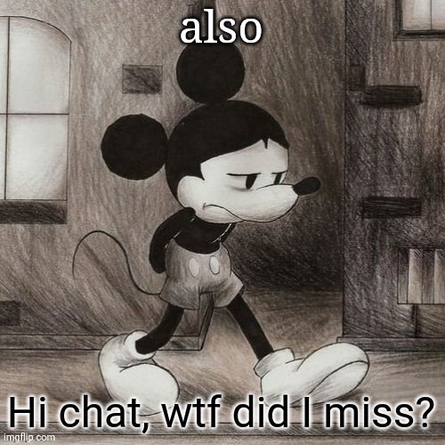 sad mickey | also; Hi chat, wtf did I miss? | image tagged in sad mickey | made w/ Imgflip meme maker