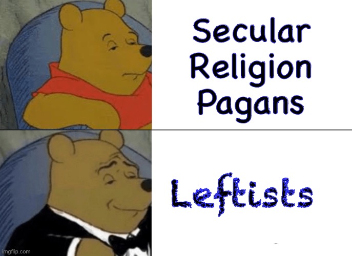They worship.   Anything except God | Secular
Religion
Pagans; Leftists | image tagged in memes,tuxedo winnie the pooh,progressives leftists are sick puppies,mental conditions,fjb voters can kissmyass | made w/ Imgflip meme maker
