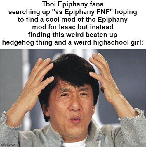 no mod yet | Tboi Epiphany fans searching up "vs Epiphany FNF" hoping to find a cool mod of the Epiphany mod for Isaac but instead finding this weird beaten up hedgehog thing and a weird highschool girl: | image tagged in jackie chan confused,tboi epiphany,fnf | made w/ Imgflip meme maker