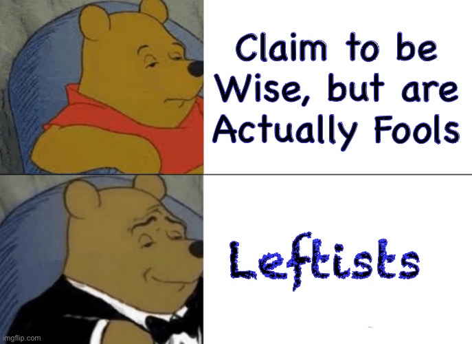They’re even described in the Book of Romans | Claim to be
Wise, but are
Actually Fools; Leftists | image tagged in memes,tuxedo winnie the pooh,you leftist pukes make me sick,progressives leftists suck,fjb voters can kissmyass | made w/ Imgflip meme maker