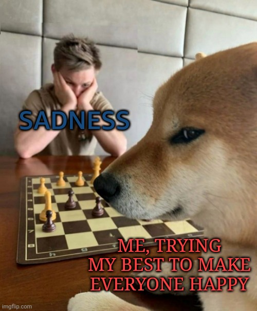Chess doge | SADNESS; ME, TRYING MY BEST TO MAKE EVERYONE HAPPY | image tagged in chess doge | made w/ Imgflip meme maker