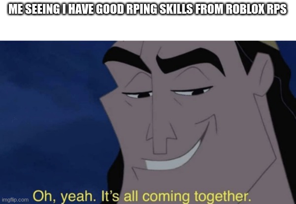 rping in a nutshell | ME SEEING I HAVE GOOD RPING SKILLS FROM ROBLOX RPS | image tagged in it's all coming together,roblox,rp,kronk | made w/ Imgflip meme maker