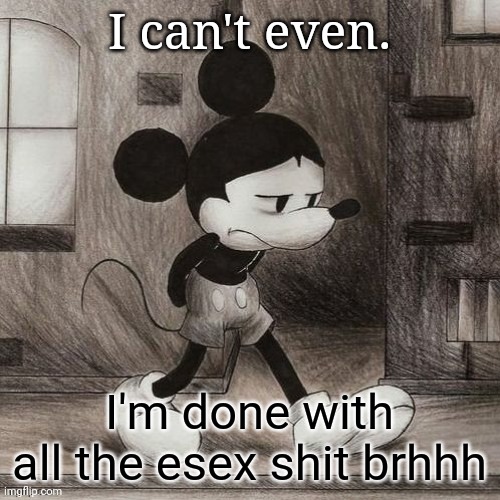 sad mickey | I can't even. I'm done with all the esex shit brhhh | image tagged in sad mickey | made w/ Imgflip meme maker