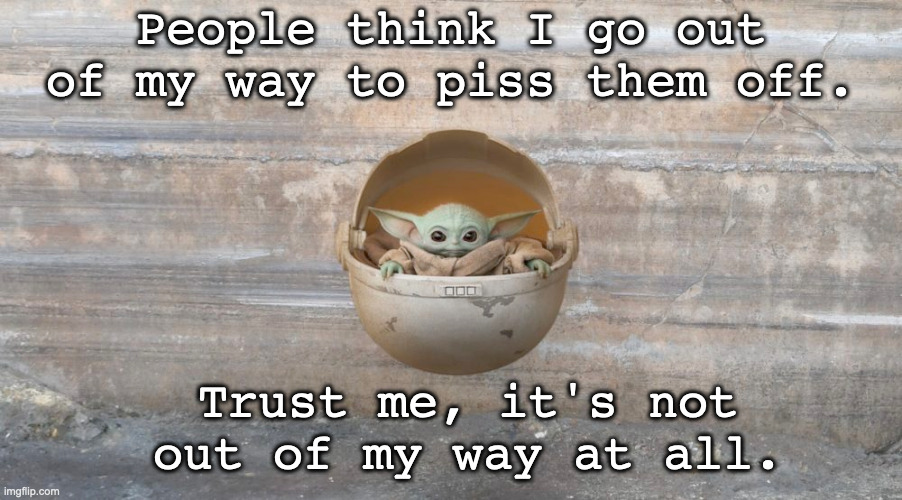 Grogu making trouble | People think I go out of my way to piss them off. Trust me, it's not out of my way at all. | image tagged in grogu,troublemaker | made w/ Imgflip meme maker