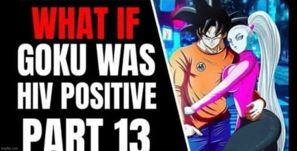 WHAT IF GOKU WAS HIV POSITIVE PART 13 | image tagged in what if goku was hiv positive part 13 | made w/ Imgflip meme maker