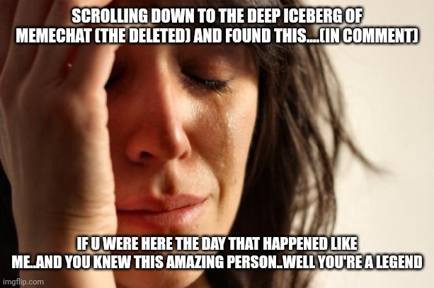 Good memories... | SCROLLING DOWN TO THE DEEP ICEBERG OF MEMECHAT (THE DELETED) AND FOUND THIS....(IN COMMENT); IF U WERE HERE THE DAY THAT HAPPENED LIKE ME..AND YOU KNEW THIS AMAZING PERSON..WELL YOU'RE A LEGEND | image tagged in memes,first world problems | made w/ Imgflip meme maker