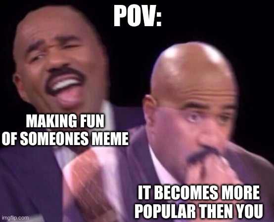 Steve Harvey Laughing Serious | POV:; MAKING FUN OF SOMEONES MEME; IT BECOMES MORE POPULAR THEN YOU | image tagged in steve harvey laughing serious | made w/ Imgflip meme maker
