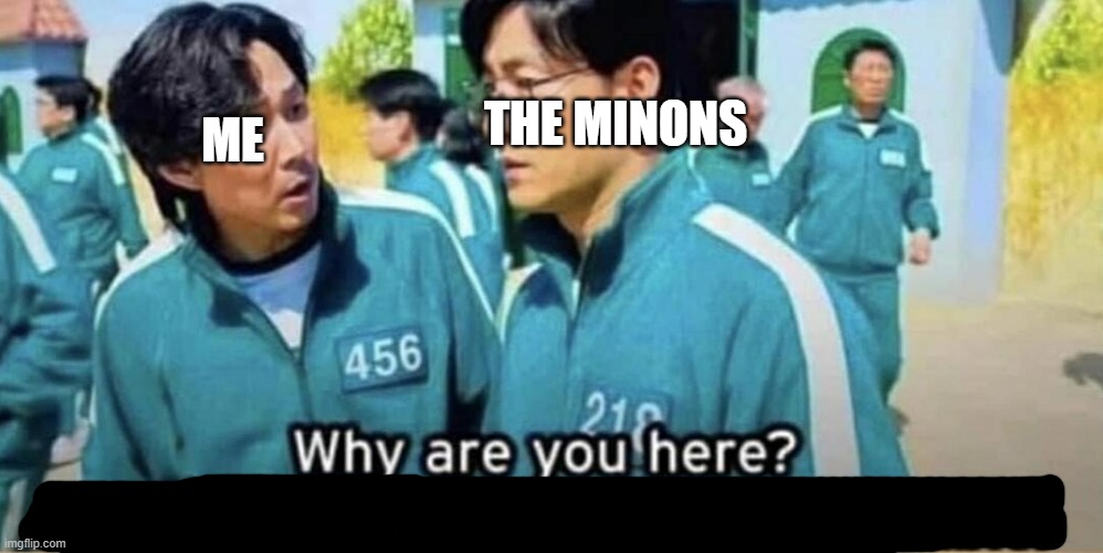 Squid Game Why are you here? | ME THE MINONS | image tagged in squid game why are you here | made w/ Imgflip meme maker