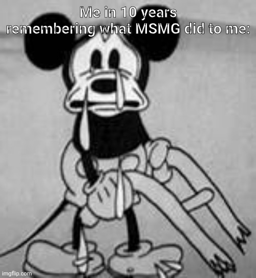 *distant crying* | Me in 10 years remembering what MSMG did to me: | image tagged in distant crying | made w/ Imgflip meme maker