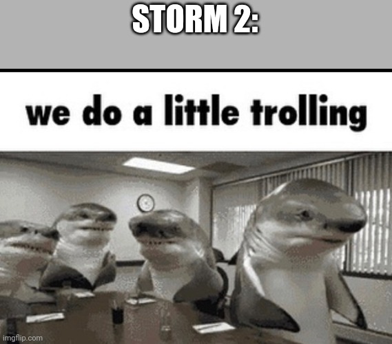 we do a little trolling | STORM 2: | image tagged in we do a little trolling | made w/ Imgflip meme maker