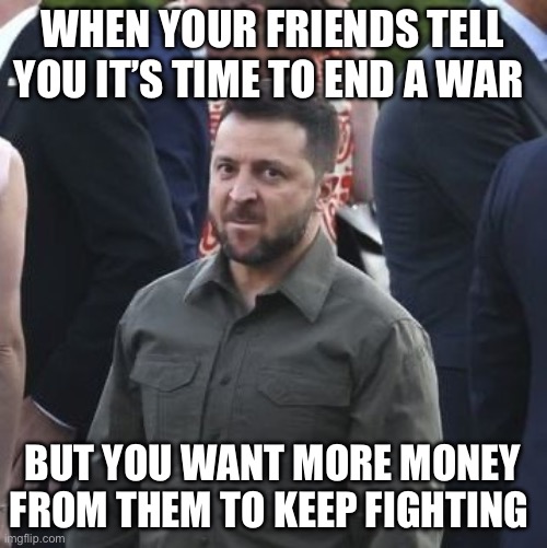 They’re going to force the Ukraine to negotiate with Russia | WHEN YOUR FRIENDS TELL YOU IT’S TIME TO END A WAR; BUT YOU WANT MORE MONEY FROM THEM TO KEEP FIGHTING | image tagged in angry zelensky | made w/ Imgflip meme maker