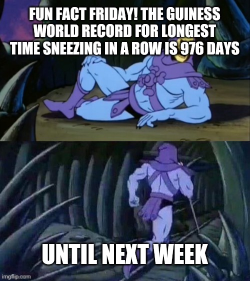 FFF #1 | FUN FACT FRIDAY! THE GUINESS WORLD RECORD FOR LONGEST TIME SNEEZING IN A ROW IS 976 DAYS; UNTIL NEXT WEEK | image tagged in skeletor disturbing facts | made w/ Imgflip meme maker