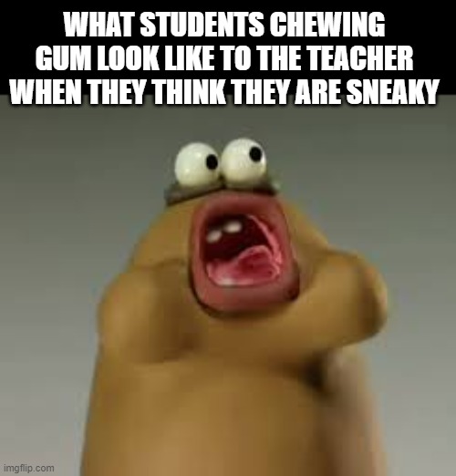 WHAT STUDENTS CHEWING GUM LOOK LIKE TO THE TEACHER WHEN THEY THINK THEY ARE SNEAKY | image tagged in meme | made w/ Imgflip meme maker