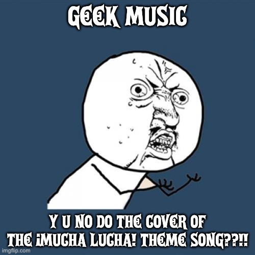 Geek Music, please do Mucha Lucha | GEEK MUSIC; Y U NO DO THE COVER OF THE ¡MUCHA LUCHA! THEME SONG??!! | image tagged in memes,y u no,mucha lucha | made w/ Imgflip meme maker